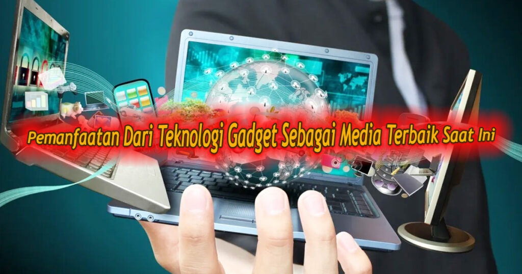 Pemanfaatan Dari Teknologi Gadget Sebagai Media Terbaik Saat Ini